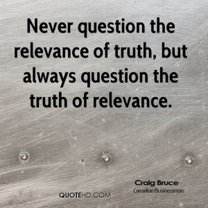 ... the relevance of truth, but always question the truth of relevance