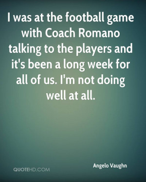 was at the football game with Coach Romano talking to the players ...