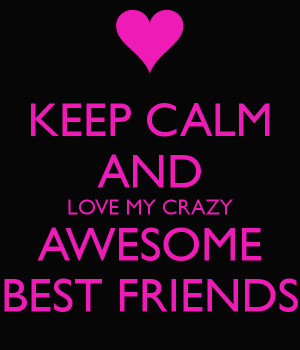 KEEP CALM AND LOVE MY CRAZY AWESOME BEST FRIENDS