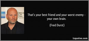 ... your best friend and your worst enemy - your own brain. - Fred Durst