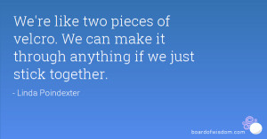 We're like two pieces of velcro. We can make it through anything if we ...