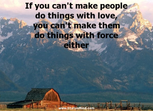 ... do things with love, you can't make them do things with force either