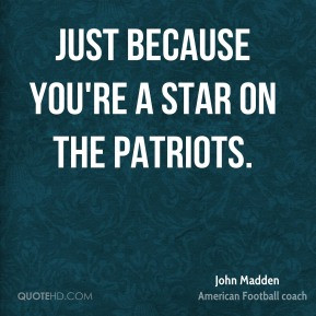 John Madden - Just because you're a star on the Patriots.
