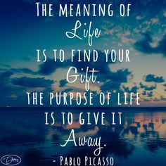 of life is to find your gift. The purpose of life is to give it away ...