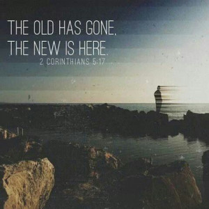 ... Christ, he is a new creation. The old has passed away; behold, the new