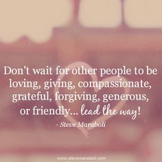 don t wait for other people to be loving giving compassionate grateful ...