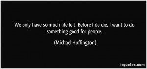 ... do die, I want to do something good for people. - Michael Huffington