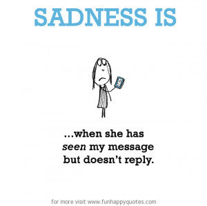 Sadness is, when she has seen my message but doesn’t reply.