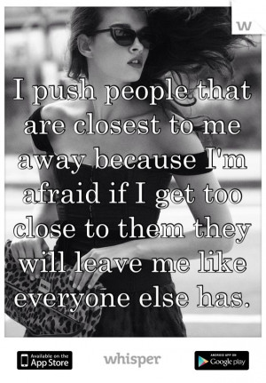push people that are closest to me away because I'm afraid if I get ...