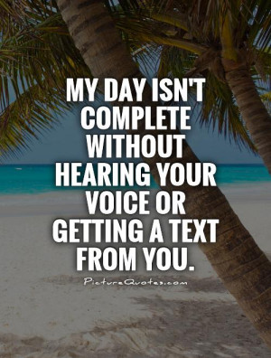 My day isn't complete without hearing your voice or getting a text ...
