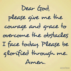 Dear God, please give me the courage & grace to overcome the obstacles ...