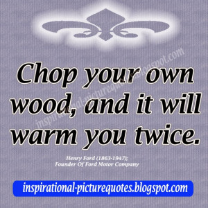 Chop your own wood, and it will warm you twice.