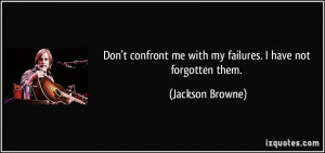 Don't confront me with my failures. I have not forgotten them ...