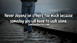 Never depend on others too much because someday you will have to walk ...