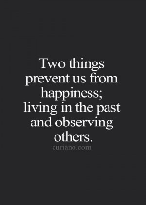 ... prevent us from being happy..living in the last and observing others