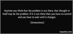 Anytime you think that the problem is out there, that thought in ...