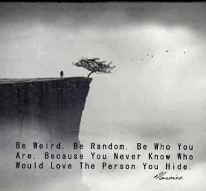 Be weird. Be Random. Be who You are. Because you never know who would ...