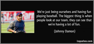 We're just being ourselves and having fun playing baseball. The ...