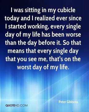 Peter Gibbons - I was sitting in my cubicle today and I realized ever ...
