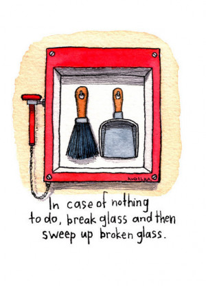 In case of nothing to do, break glass and then sweep up broken glass.