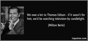 ... for him, we'd be watching television by candlelight. - Milton Berle