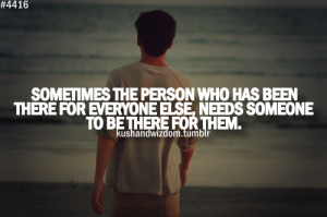 the person who has been there for everyone else, needs someone ...