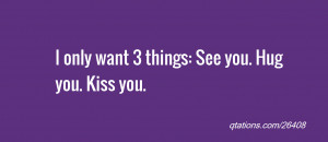 ... for Quote #26408: I only want 3 things: See you. Hug you. Kiss you