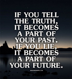 If you tell the truth, it becomes a part of your past. If you lie, it ...