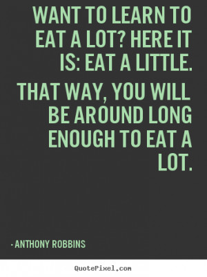 Want to learn to eat a lot? here it is: eat a little... Anthony ...