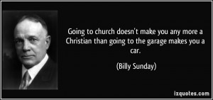 ... Christian than going to the garage makes you a car. - Billy Sunday