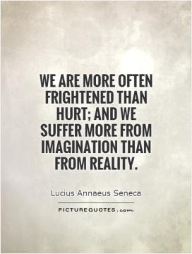 We are more often frightened than hurt; and we suffer more from ...