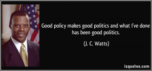 Good policy makes good politics and what I've done has been good ...