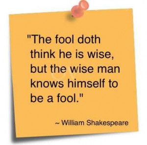 ... Fool Doth Think He Is Wise But The Wise Man Knows Himself To Be A Fool
