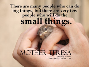... are very few people who will do the small things. ― Mother Teresa