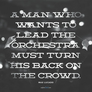 ... the orchestra must turn his back on the crowd.” - Max Lucado quote