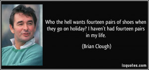 ... go on holiday? I haven't had fourteen pairs in my life. - Brian Clough