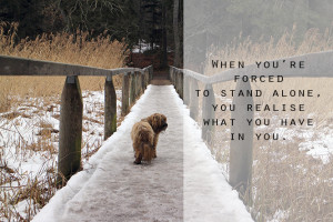 When you're forced to stand alone, you realise what you have in you.