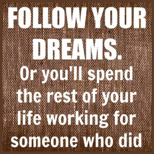 Follow your dreams, or you'll spend the rest of your life working for ...
