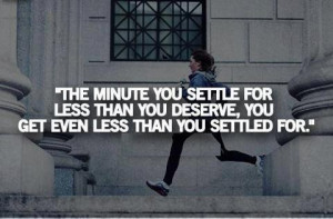 settle for less than you deserve, you get even less than you settled ...
