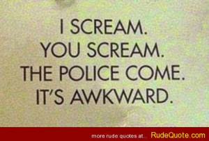 scream. You scream. The police come. It’s awkward.