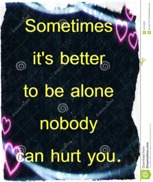 Quotes about life: Sometimes it s better to be alone nobody can hurt ...