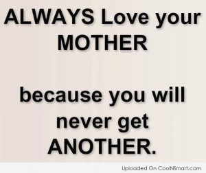 ... Love Your Mother Because You Will Never Get Another - Mother Quote