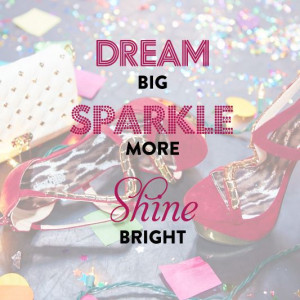 Dream big, sparkle more, shine bright! XOXO!