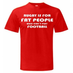 Rugby is For Fat People Who Can't Play Football - Funny Sport T Shirt