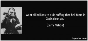 ... to quit puffing that hell fume in God's clean air. - Carry Nation