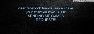 dear facebook friends since i have your attention now, STOP SENDING ME ...