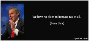 We have no plans to increase tax at all. - Tony Blair