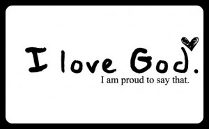 Love God. I Am Proud To Say That ~ Love Quote