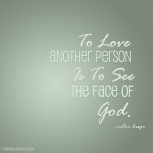 ... another person is to see the face of God. -Victor Hugo, Les Miserables