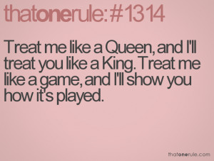 Treat me like a Queen, and I'll treat you like a King. Treat me like a ...